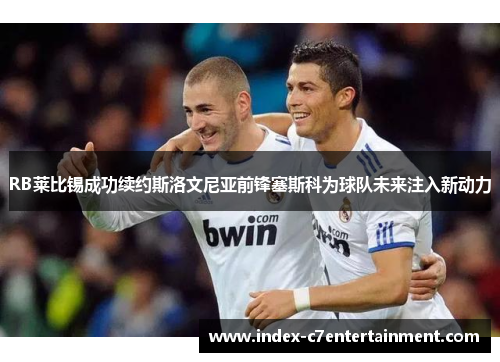 RB莱比锡成功续约斯洛文尼亚前锋塞斯科为球队未来注入新动力 RB莱比锡成功续约斯洛文尼亚前锋塞斯科为球队未来注入新动力