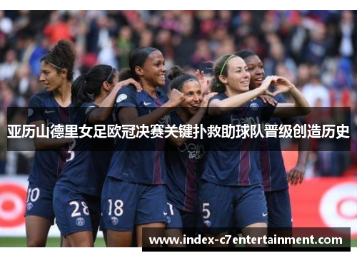 亚历山德里女足欧冠决赛关键扑救助球队晋级创造历史 亚历山德里女足欧冠决赛关键扑救助球队晋级创造历史