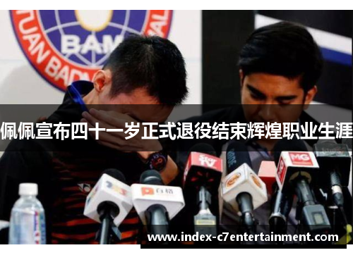 佩佩宣布四十一岁正式退役结束辉煌职业生涯