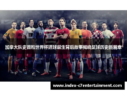 加拿大队史首粒世界杯进球诞生背后故事揭晓足球历史新篇章 加拿大队史首粒世界杯进球诞生背后故事揭晓足球历史新篇章