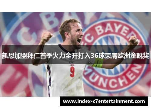 凯恩加盟拜仁首季火力全开打入36球荣膺欧洲金靴奖 凯恩加盟拜仁首季火力全开打入36球荣膺欧洲金靴奖