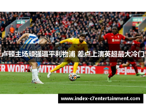 卢顿主场顽强逼平利物浦 差点上演英超最大冷门 卢顿主场顽强逼平利物浦 差点上演英超最大冷门