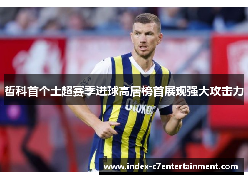 哲科首个土超赛季进球高居榜首展现强大攻击力