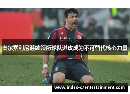 奥尔索利尼继续领衔球队进攻成为不可替代核心力量 奥尔索利尼继续领衔球队进攻成为不可替代核心力量
