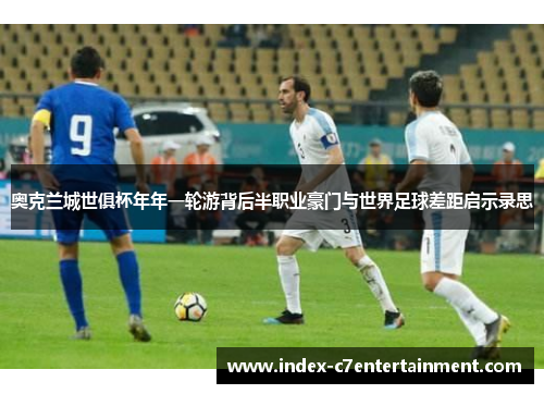 奥克兰城世俱杯年年一轮游背后半职业豪门与世界足球差距启示录思 奥克兰城世俱杯年年一轮游背后半职业豪门与世界足球差距启示录思