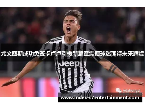 尤文图斯成功免签卡卢卢引援新篇章震撼球迷期待未来辉煌