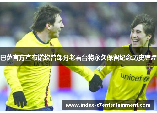 巴萨官方宣布诺坎普部分老看台将永久保留纪念历史辉煌 巴萨官方宣布诺坎普部分老看台将永久保留纪念历史辉煌