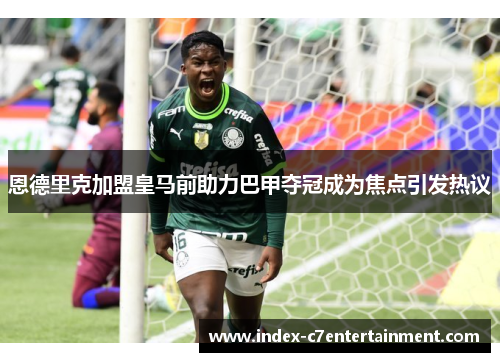 恩德里克加盟皇马前助力巴甲夺冠成为焦点引发热议