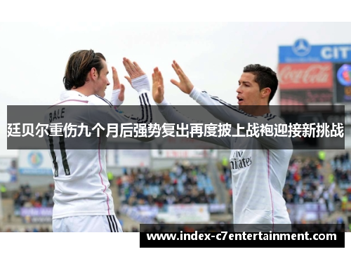 廷贝尔重伤九个月后强势复出再度披上战袍迎接新挑战 廷贝尔重伤九个月后强势复出再度披上战袍迎接新挑战