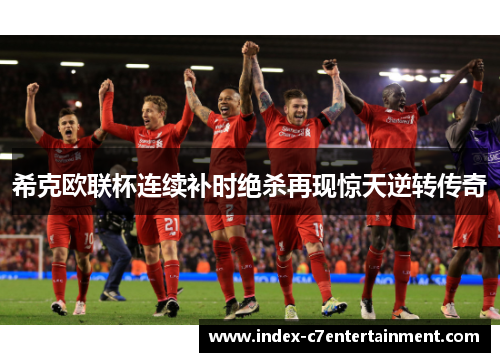 希克欧联杯连续补时绝杀再现惊天逆转传奇