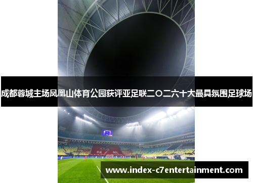 成都蓉城主场凤凰山体育公园获评亚足联二〇二六十大最具氛围足球场