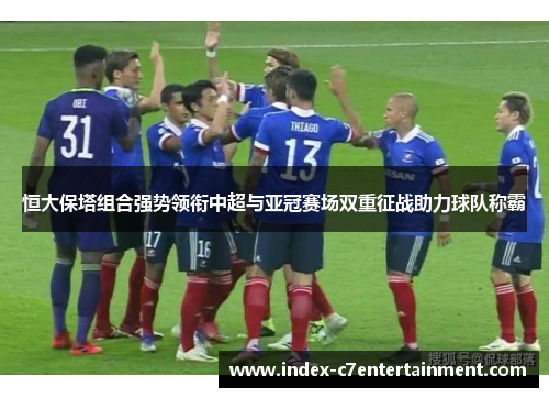 恒大保塔组合强势领衔中超与亚冠赛场双重征战助力球队称霸