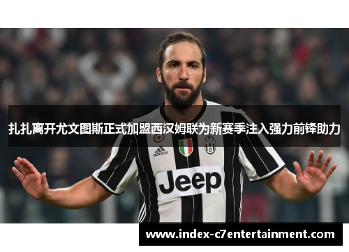 扎扎离开尤文图斯正式加盟西汉姆联为新赛季注入强力前锋助力