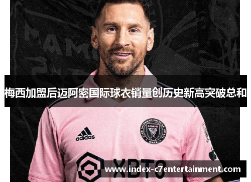 梅西加盟后迈阿密国际球衣销量创历史新高突破总和