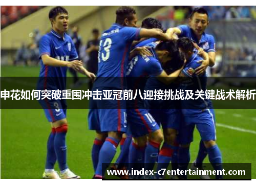 申花如何突破重围冲击亚冠前八迎接挑战及关键战术解析 申花如何突破重围冲击亚冠前八迎接挑战及关键战术解析