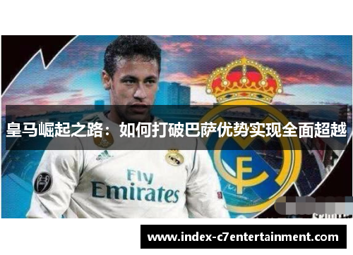 皇马崛起之路:如何打破巴萨优势实现全面超越 皇马崛起之路:如何打破巴萨优势实现全面超越