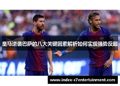 皇马逆袭巴萨的八大关键因素解析如何实现强势反超 皇马逆袭巴萨的八大关键因素解析如何实现强势反超