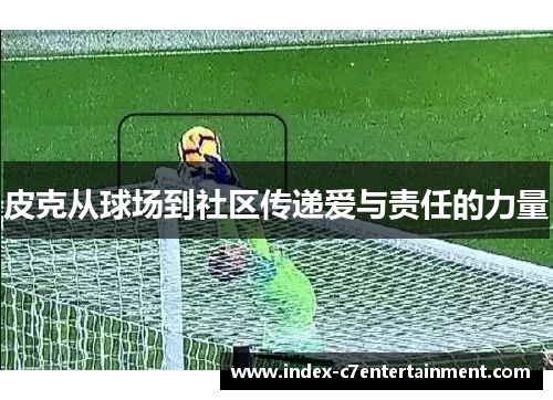 皮克从球场到社区传递爱与责任的力量 皮克从球场到社区传递爱与责任的力量