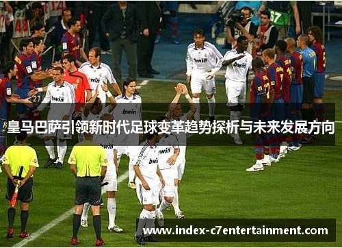 皇马巴萨引领新时代足球变革趋势探析与未来发展方向 皇马巴萨引领新时代足球变革趋势探析与未来发展方向