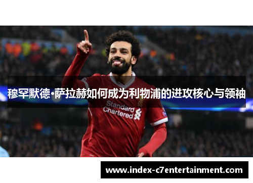 穆罕默德·萨拉赫如何成为利物浦的进攻核心与领袖 穆罕默德·萨拉赫如何成为利物浦的进攻核心与领袖