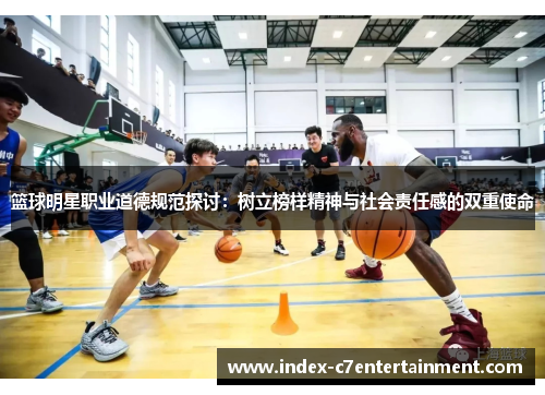 篮球明星职业道德规范探讨:树立榜样精神与社会责任感的双重使命 篮球明星职业道德规范探讨:树立榜样精神与社会责任感的双重使命