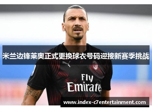 米兰边锋莱奥正式更换球衣号码迎接新赛季挑战 米兰边锋莱奥正式更换球衣号码迎接新赛季挑战