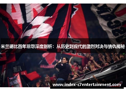 米兰德比百年恩怨深度剖析:从历史到现代的激烈对决与情仇揭秘 米兰德比百年恩怨深度剖析:从历史到现代的激烈对决与情仇揭秘
