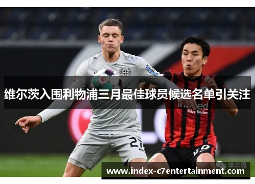 维尔茨入围利物浦三月最佳球员候选名单引关注 维尔茨入围利物浦三月最佳球员候选名单引关注