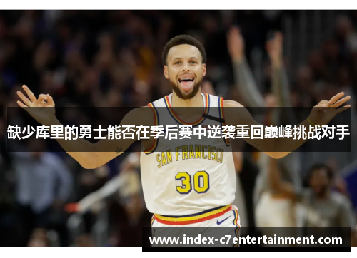 缺少库里的勇士能否在季后赛中逆袭重回巅峰挑战对手 缺少库里的勇士能否在季后赛中逆袭重回巅峰挑战对手