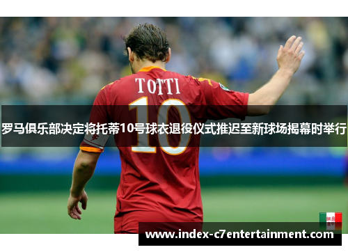 罗马俱乐部决定将托蒂10号球衣退役仪式推迟至新球场揭幕时举行 罗马俱乐部决定将托蒂10号球衣退役仪式推迟至新球场揭幕时举行