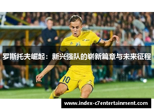罗斯托夫崛起:新兴强队的崭新篇章与未来征程 罗斯托夫崛起:新兴强队的崭新篇章与未来征程