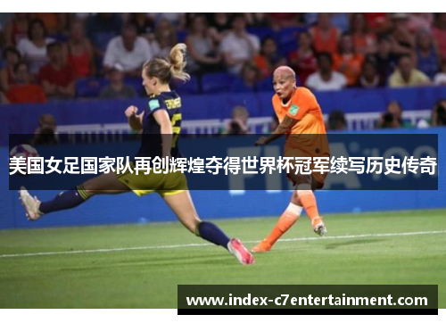美国女足国家队再创辉煌夺得世界杯冠军续写历史传奇 美国女足国家队再创辉煌夺得世界杯冠军续写历史传奇