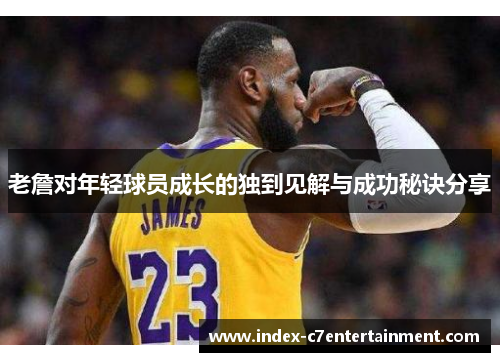 老詹对年轻球员成长的独到见解与成功秘诀分享 老詹对年轻球员成长的独到见解与成功秘诀分享