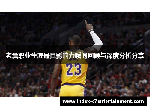 老詹职业生涯最具影响力瞬间回顾与深度分析分享