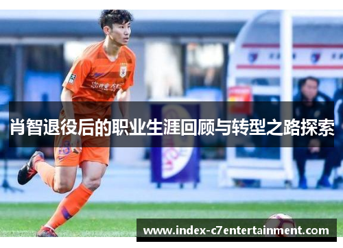 肖智退役后的职业生涯回顾与转型之路探索 肖智退役后的职业生涯回顾与转型之路探索
