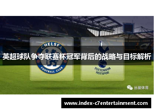 英超球队争夺联赛杯冠军背后的战略与目标解析