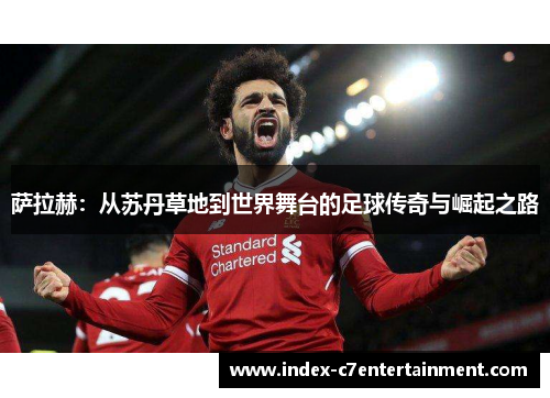 萨拉赫:从苏丹草地到世界舞台的足球传奇与崛起之路 萨拉赫:从苏丹草地到世界舞台的足球传奇与崛起之路