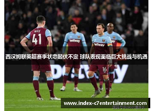 西汉姆联英超赛季状态起伏不定 球队表现面临巨大挑战与机遇 西汉姆联英超赛季状态起伏不定 球队表现面临巨大挑战与机遇