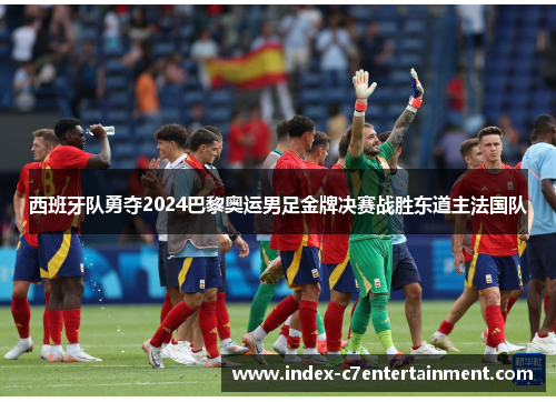 西班牙队勇夺2024巴黎奥运男足金牌决赛战胜东道主法国队 西班牙队勇夺2024巴黎奥运男足金牌决赛战胜东道主法国队