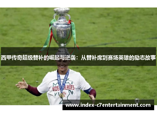 西甲传奇超级替补的崛起与逆袭:从替补席到赛场英雄的励志故事 西甲传奇超级替补的崛起与逆袭:从替补席到赛场英雄的励志故事