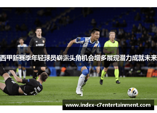 西甲新赛季年轻球员崭露头角机会增多展现潜力成就未来