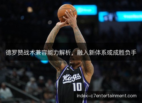 德罗赞战术兼容能力解析,融入新体系或成胜负手 德罗赞战术兼容能力解析,融入新体系或成胜负手