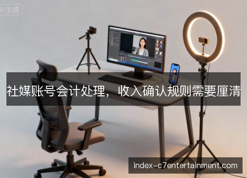 社媒账号会计处理,收入确认规则需要厘清 社媒账号会计处理,收入确认规则需要厘清